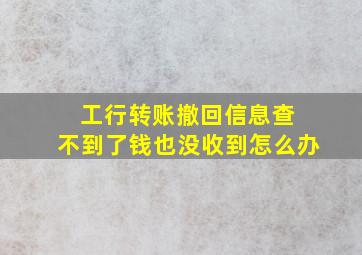 工行转账撤回信息查 不到了钱也没收到怎么办